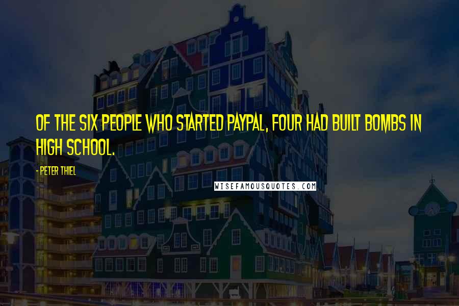 Peter Thiel Quotes: Of the six people who started PayPal, four had built bombs in high school.