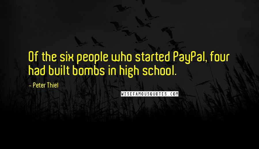 Peter Thiel Quotes: Of the six people who started PayPal, four had built bombs in high school.