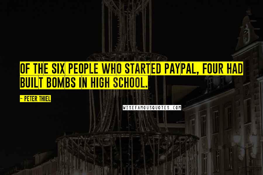 Peter Thiel Quotes: Of the six people who started PayPal, four had built bombs in high school.