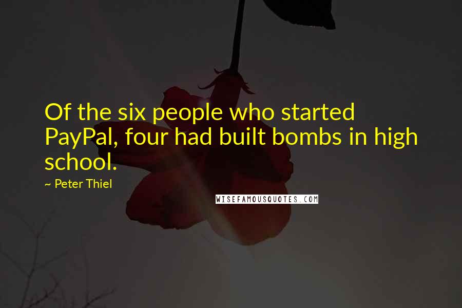 Peter Thiel Quotes: Of the six people who started PayPal, four had built bombs in high school.