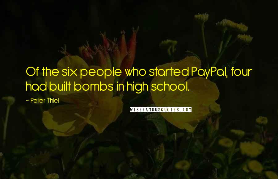 Peter Thiel Quotes: Of the six people who started PayPal, four had built bombs in high school.