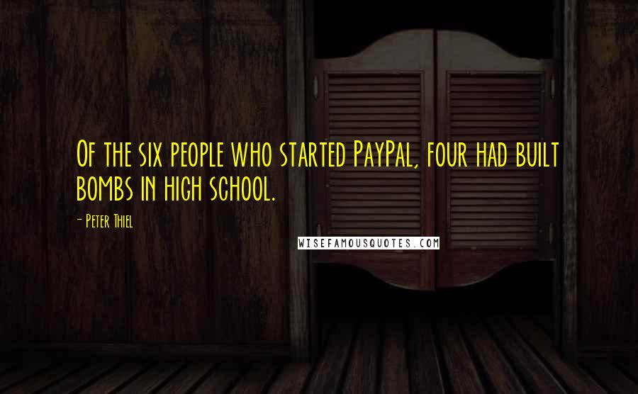 Peter Thiel Quotes: Of the six people who started PayPal, four had built bombs in high school.
