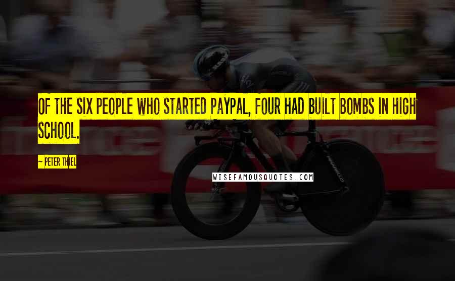 Peter Thiel Quotes: Of the six people who started PayPal, four had built bombs in high school.