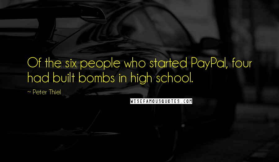 Peter Thiel Quotes: Of the six people who started PayPal, four had built bombs in high school.