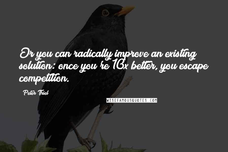 Peter Thiel Quotes: Or you can radically improve an existing solution: once you're 10x better, you escape competition.