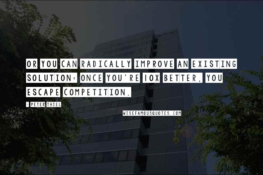 Peter Thiel Quotes: Or you can radically improve an existing solution: once you're 10x better, you escape competition.