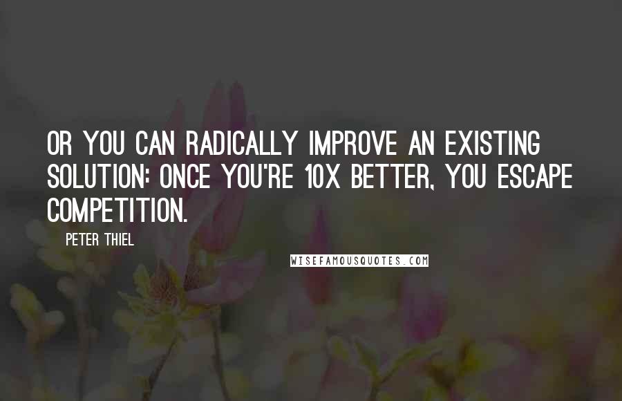 Peter Thiel Quotes: Or you can radically improve an existing solution: once you're 10x better, you escape competition.