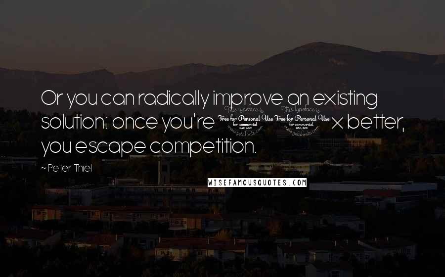 Peter Thiel Quotes: Or you can radically improve an existing solution: once you're 10x better, you escape competition.