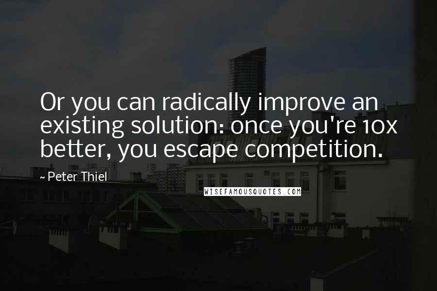 Peter Thiel Quotes: Or you can radically improve an existing solution: once you're 10x better, you escape competition.