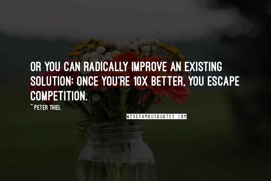 Peter Thiel Quotes: Or you can radically improve an existing solution: once you're 10x better, you escape competition.