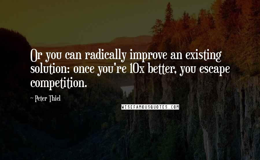 Peter Thiel Quotes: Or you can radically improve an existing solution: once you're 10x better, you escape competition.