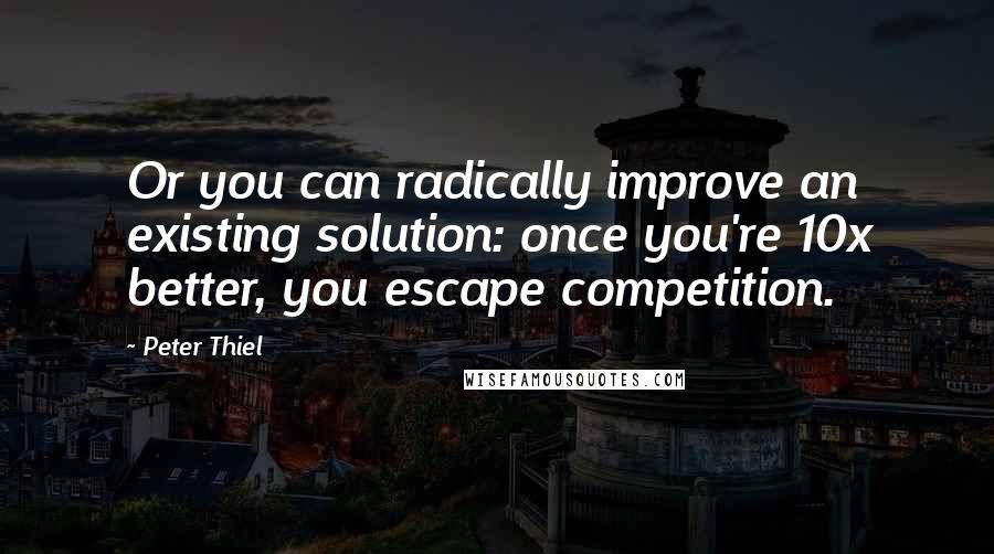 Peter Thiel Quotes: Or you can radically improve an existing solution: once you're 10x better, you escape competition.