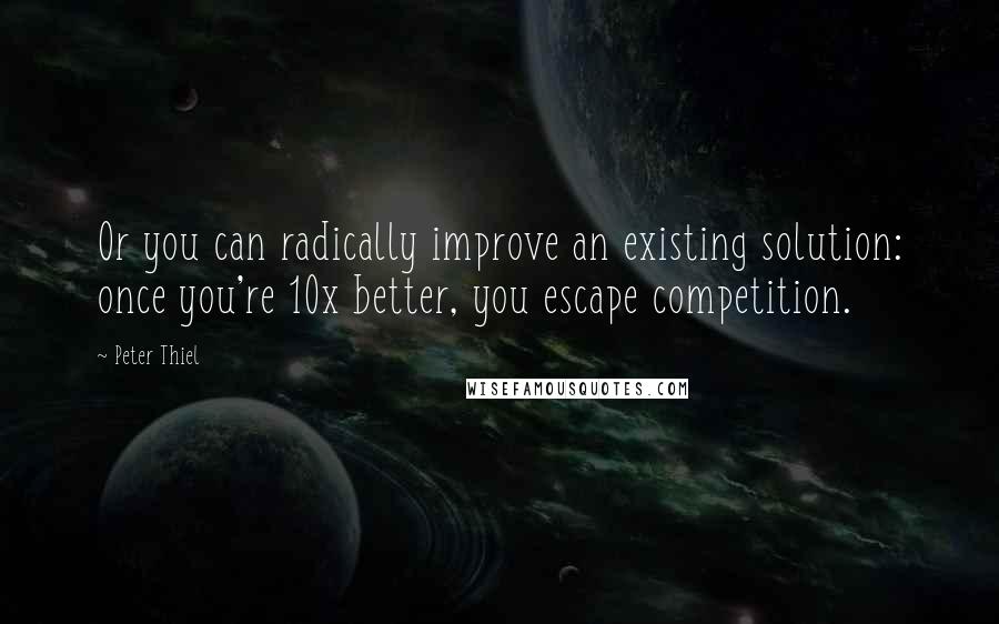 Peter Thiel Quotes: Or you can radically improve an existing solution: once you're 10x better, you escape competition.