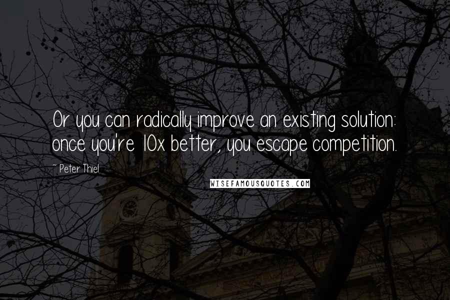 Peter Thiel Quotes: Or you can radically improve an existing solution: once you're 10x better, you escape competition.