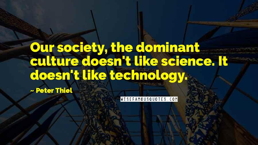 Peter Thiel Quotes: Our society, the dominant culture doesn't like science. It doesn't like technology.