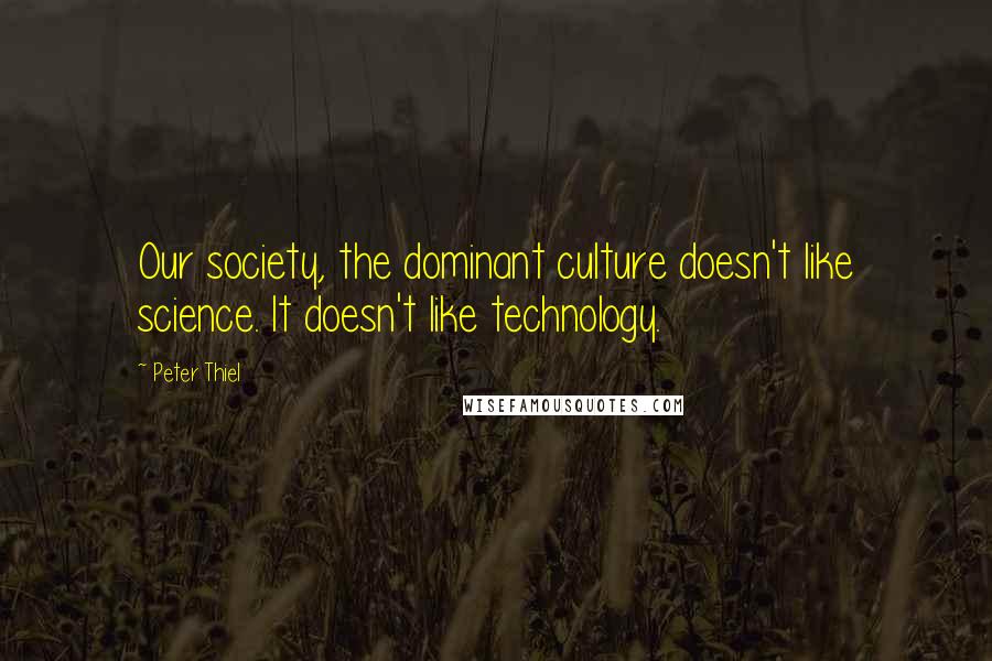 Peter Thiel Quotes: Our society, the dominant culture doesn't like science. It doesn't like technology.