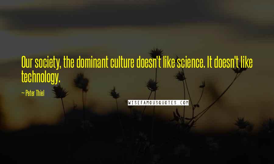 Peter Thiel Quotes: Our society, the dominant culture doesn't like science. It doesn't like technology.