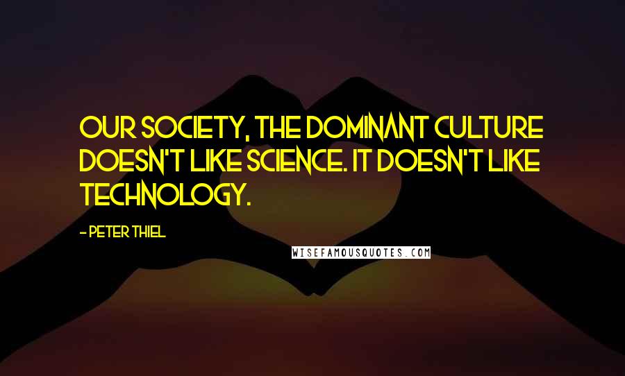 Peter Thiel Quotes: Our society, the dominant culture doesn't like science. It doesn't like technology.