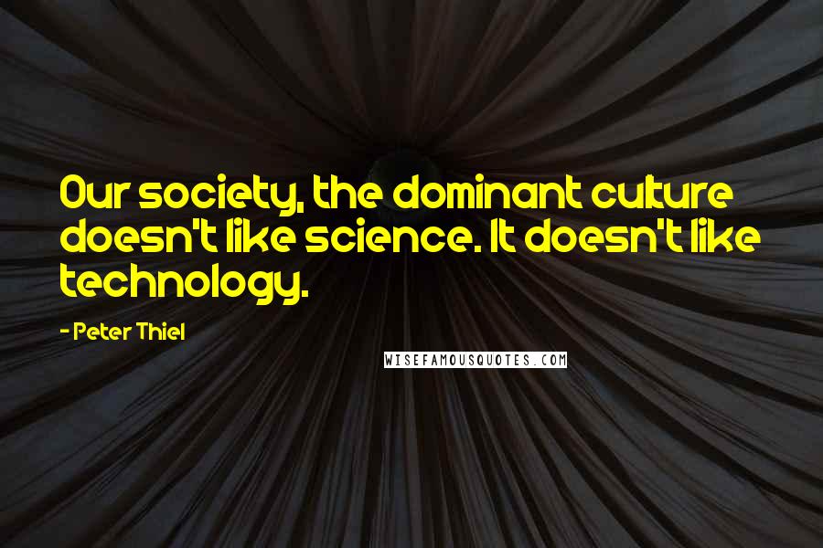 Peter Thiel Quotes: Our society, the dominant culture doesn't like science. It doesn't like technology.