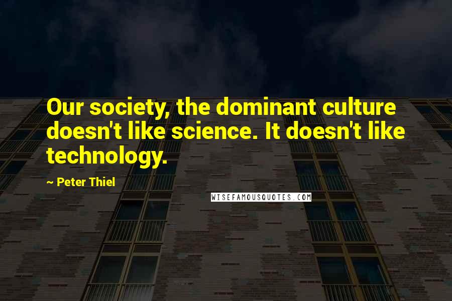 Peter Thiel Quotes: Our society, the dominant culture doesn't like science. It doesn't like technology.