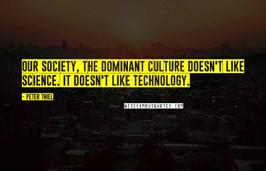 Peter Thiel Quotes: Our society, the dominant culture doesn't like science. It doesn't like technology.