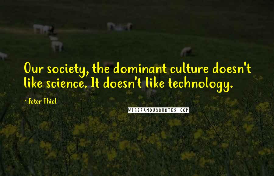 Peter Thiel Quotes: Our society, the dominant culture doesn't like science. It doesn't like technology.