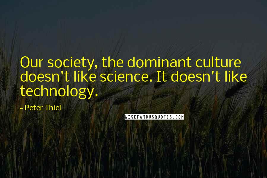 Peter Thiel Quotes: Our society, the dominant culture doesn't like science. It doesn't like technology.