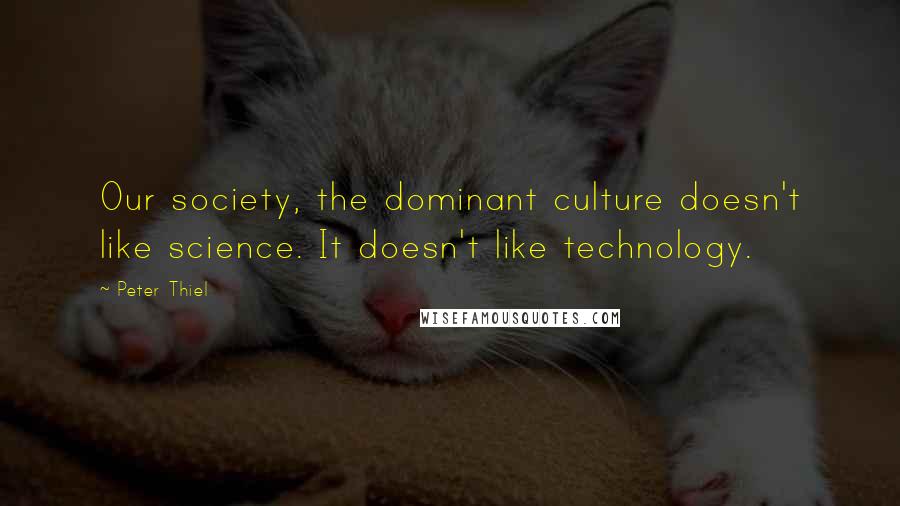 Peter Thiel Quotes: Our society, the dominant culture doesn't like science. It doesn't like technology.