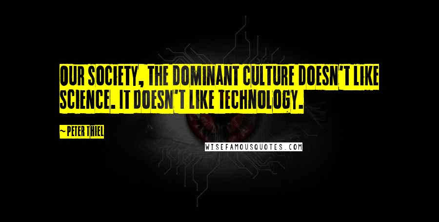 Peter Thiel Quotes: Our society, the dominant culture doesn't like science. It doesn't like technology.