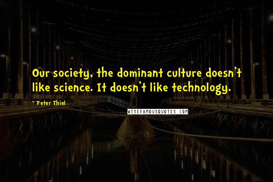 Peter Thiel Quotes: Our society, the dominant culture doesn't like science. It doesn't like technology.