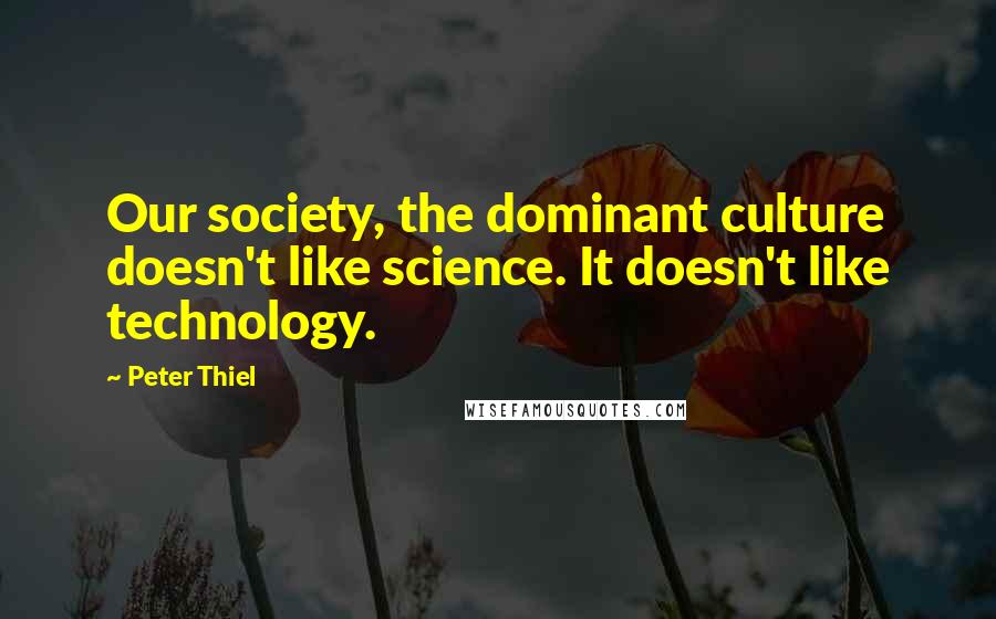 Peter Thiel Quotes: Our society, the dominant culture doesn't like science. It doesn't like technology.