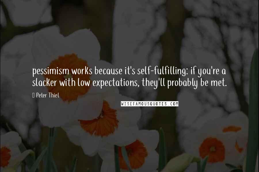 Peter Thiel Quotes: pessimism works because it's self-fulfilling: if you're a slacker with low expectations, they'll probably be met.