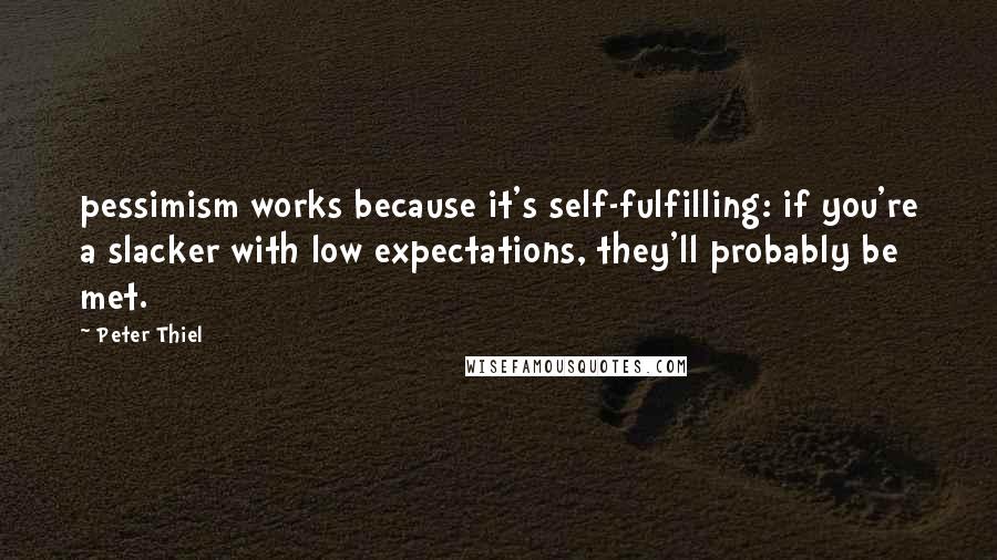 Peter Thiel Quotes: pessimism works because it's self-fulfilling: if you're a slacker with low expectations, they'll probably be met.