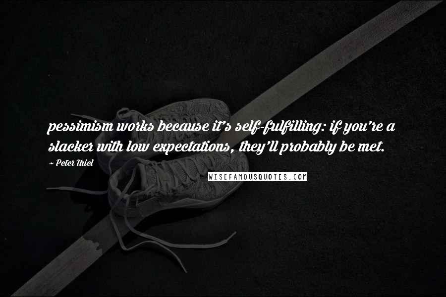 Peter Thiel Quotes: pessimism works because it's self-fulfilling: if you're a slacker with low expectations, they'll probably be met.