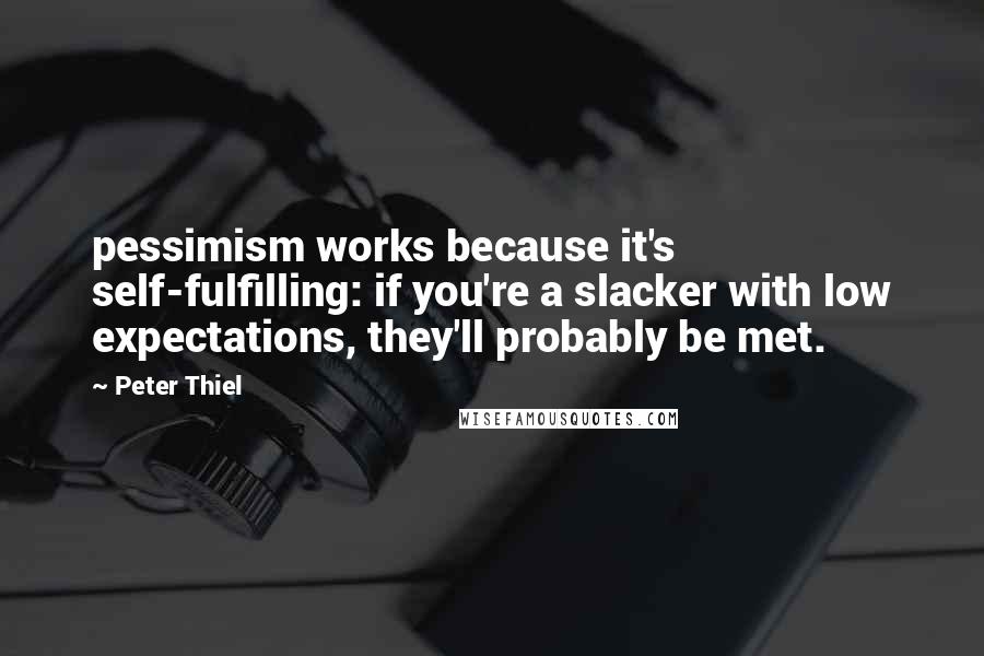 Peter Thiel Quotes: pessimism works because it's self-fulfilling: if you're a slacker with low expectations, they'll probably be met.