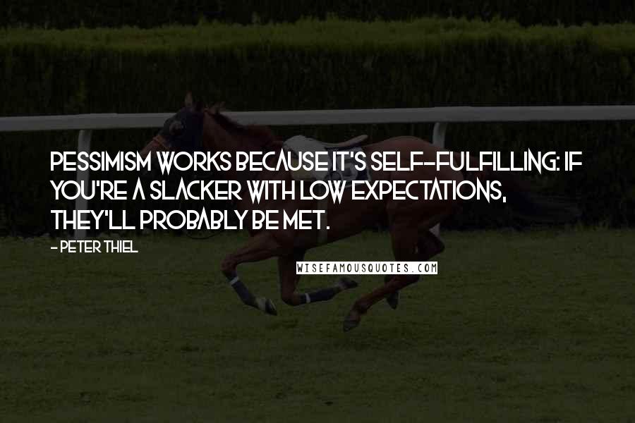 Peter Thiel Quotes: pessimism works because it's self-fulfilling: if you're a slacker with low expectations, they'll probably be met.