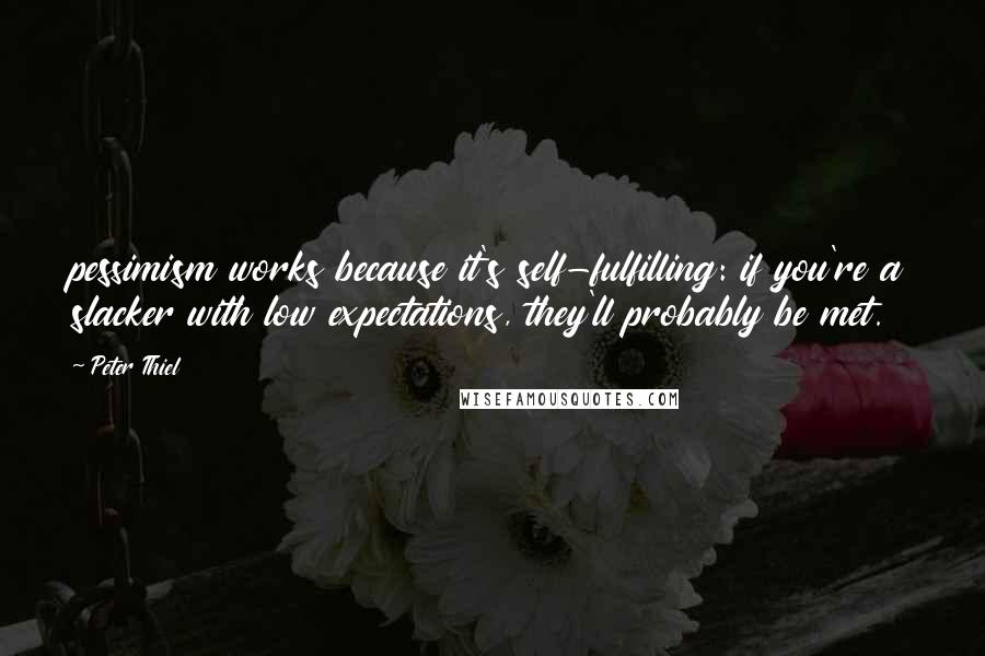 Peter Thiel Quotes: pessimism works because it's self-fulfilling: if you're a slacker with low expectations, they'll probably be met.