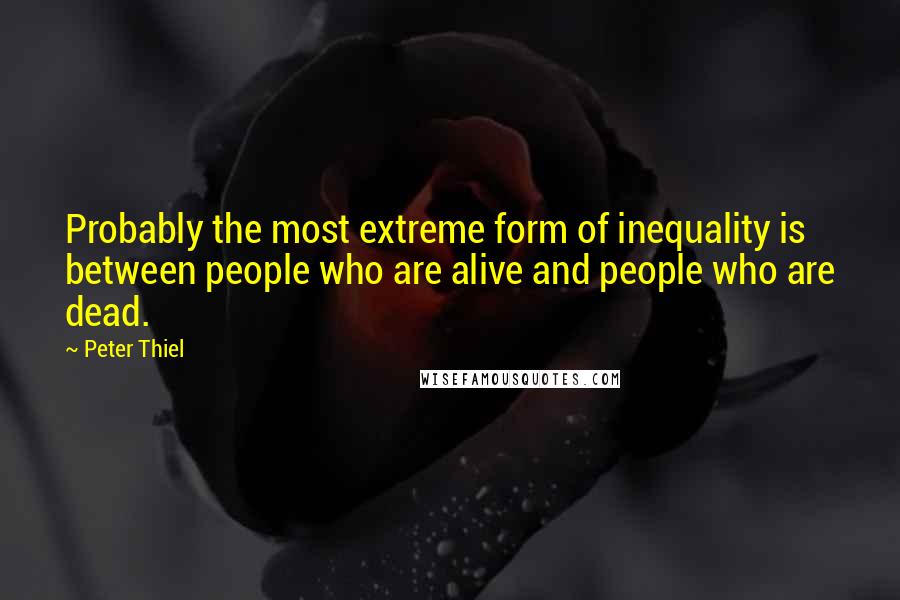 Peter Thiel Quotes: Probably the most extreme form of inequality is between people who are alive and people who are dead.