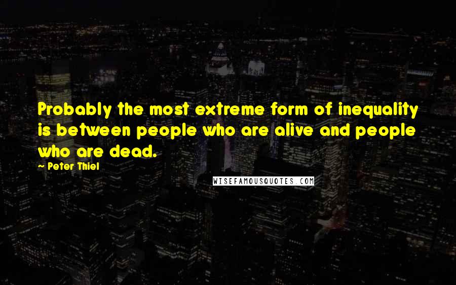 Peter Thiel Quotes: Probably the most extreme form of inequality is between people who are alive and people who are dead.