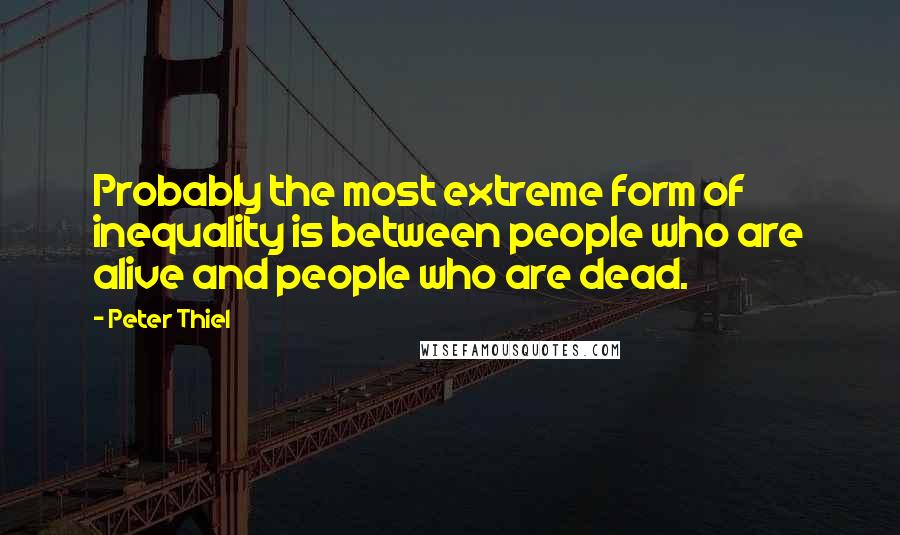 Peter Thiel Quotes: Probably the most extreme form of inequality is between people who are alive and people who are dead.