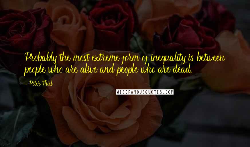 Peter Thiel Quotes: Probably the most extreme form of inequality is between people who are alive and people who are dead.