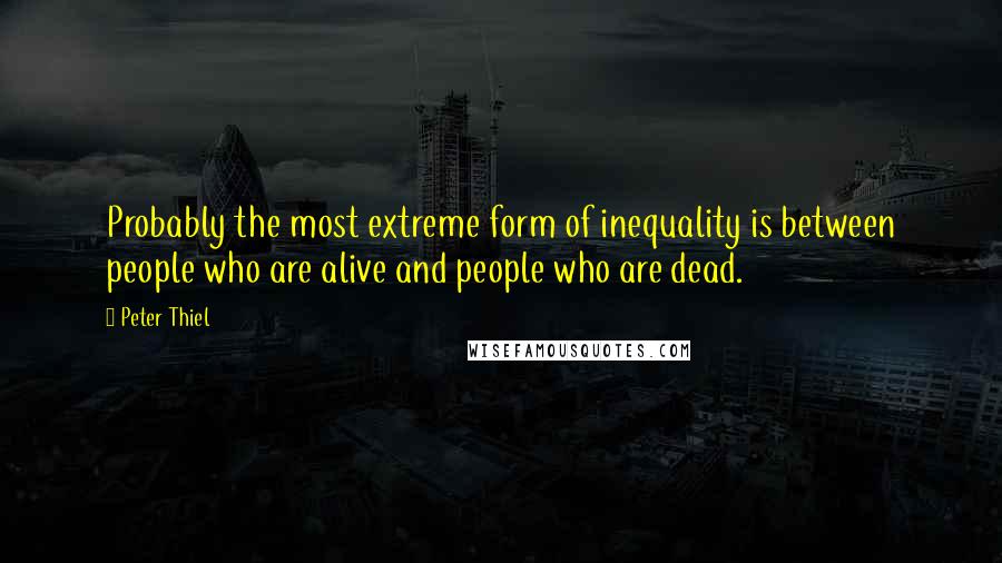 Peter Thiel Quotes: Probably the most extreme form of inequality is between people who are alive and people who are dead.