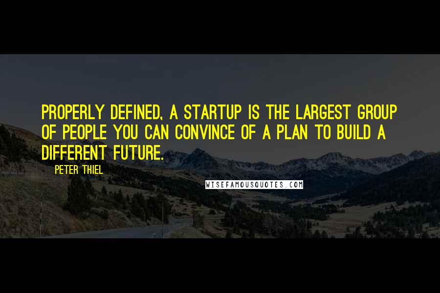 Peter Thiel Quotes: Properly defined, a startup is the largest group of people you can convince of a plan to build a different future.