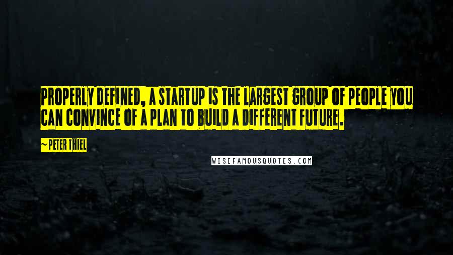 Peter Thiel Quotes: Properly defined, a startup is the largest group of people you can convince of a plan to build a different future.