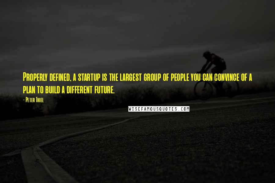 Peter Thiel Quotes: Properly defined, a startup is the largest group of people you can convince of a plan to build a different future.