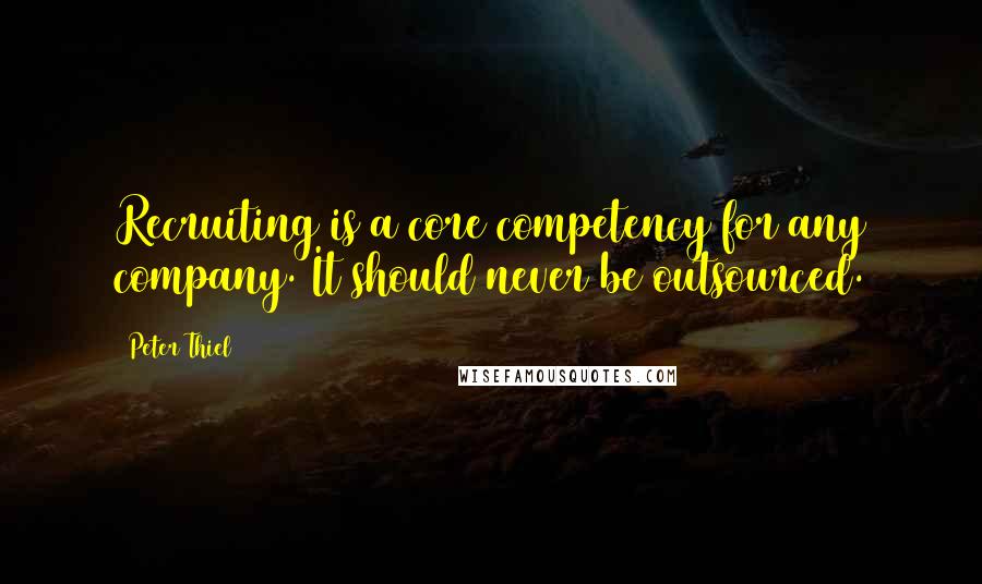 Peter Thiel Quotes: Recruiting is a core competency for any company. It should never be outsourced.