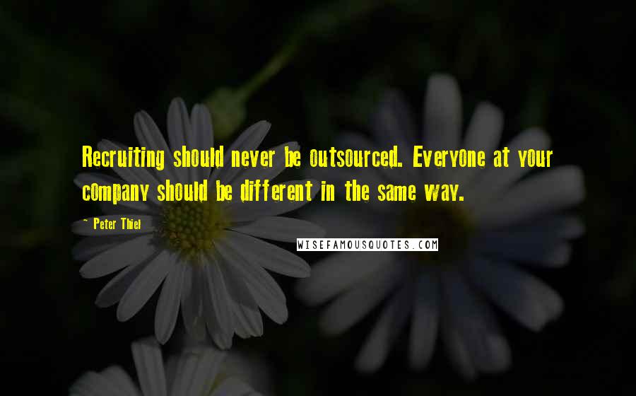 Peter Thiel Quotes: Recruiting should never be outsourced. Everyone at your company should be different in the same way.