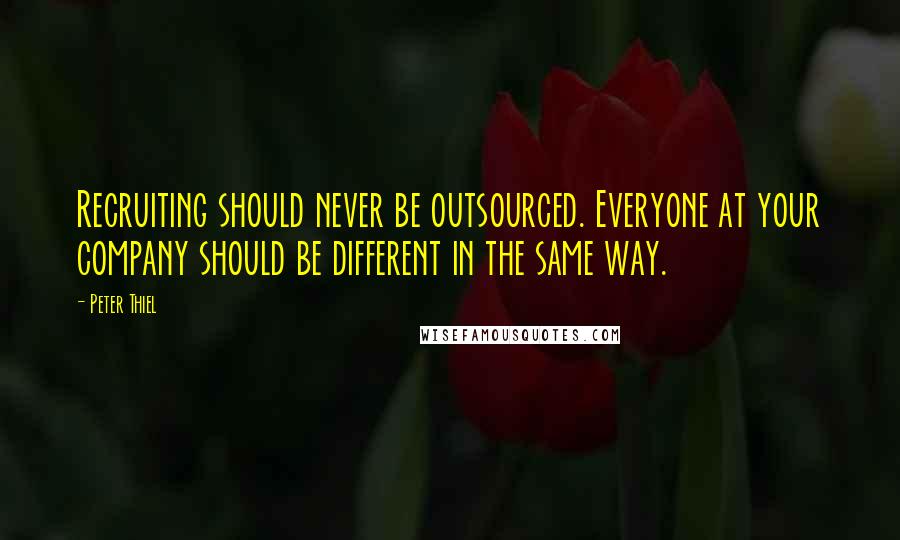 Peter Thiel Quotes: Recruiting should never be outsourced. Everyone at your company should be different in the same way.