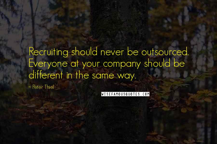 Peter Thiel Quotes: Recruiting should never be outsourced. Everyone at your company should be different in the same way.