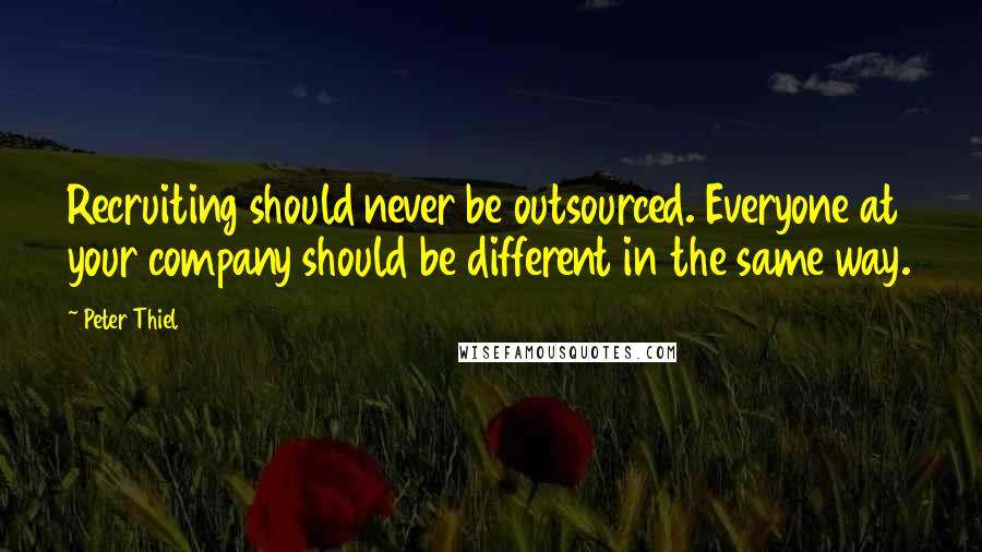 Peter Thiel Quotes: Recruiting should never be outsourced. Everyone at your company should be different in the same way.